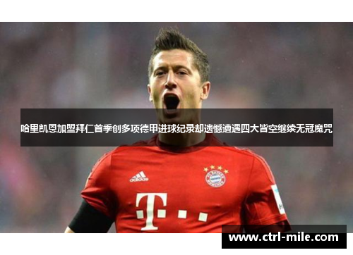 哈里凯恩加盟拜仁首季创多项德甲进球纪录却遗憾遭遇四大皆空继续无冠魔咒 哈里凯恩加盟拜仁首季创多项德甲进球纪录却遗憾遭遇四大皆空继续无冠魔咒