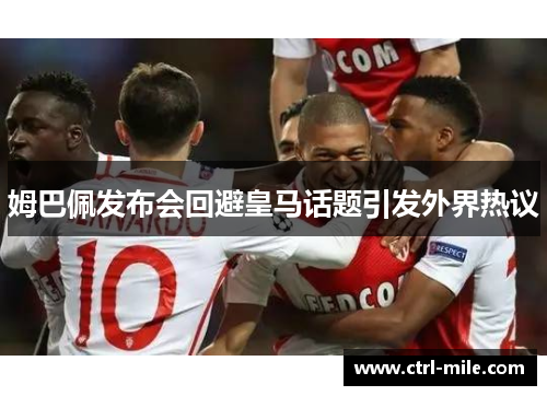 姆巴佩发布会回避皇马话题引发外界热议 姆巴佩发布会回避皇马话题引发外界热议
