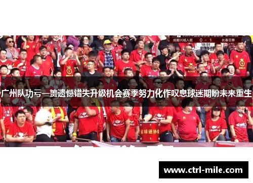 广州队功亏一篑遗憾错失升级机会赛季努力化作叹息球迷期盼未来重生 广州队功亏一篑遗憾错失升级机会赛季努力化作叹息球迷期盼未来重生