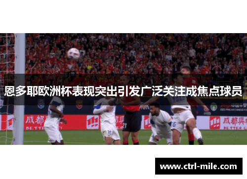 恩多耶欧洲杯表现突出引发广泛关注成焦点球员 恩多耶欧洲杯表现突出引发广泛关注成焦点球员