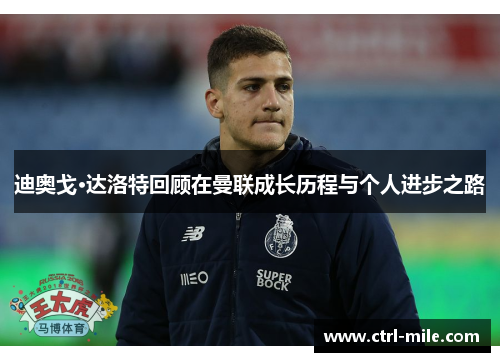 迪奥戈·达洛特回顾在曼联成长历程与个人进步之路 迪奥戈·达洛特回顾在曼联成长历程与个人进步之路