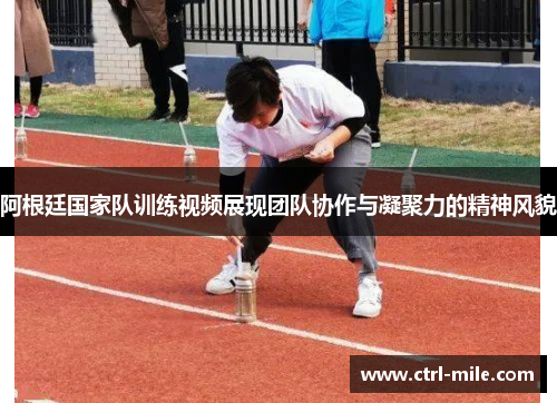 阿根廷国家队训练视频展现团队协作与凝聚力的精神风貌 阿根廷国家队训练视频展现团队协作与凝聚力的精神风貌