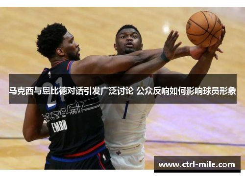 马克西与恩比德对话引发广泛讨论 公众反响如何影响球员形象 马克西与恩比德对话引发广泛讨论 公众反响如何影响球员形象