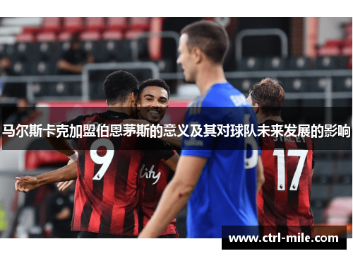 马尔斯卡克加盟伯恩茅斯的意义及其对球队未来发展的影响 马尔斯卡克加盟伯恩茅斯的意义及其对球队未来发展的影响