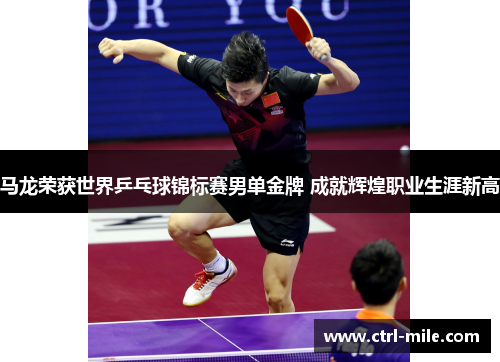 马龙荣获世界乒乓球锦标赛男单金牌 成就辉煌职业生涯新高 马龙荣获世界乒乓球锦标赛男单金牌 成就辉煌职业生涯新高