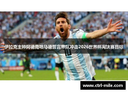 伊拉克主帅阿德南哈马德誓言带队冲击2026世界杯淘汰赛目标 伊拉克主帅阿德南哈马德誓言带队冲击2026世界杯淘汰赛目标